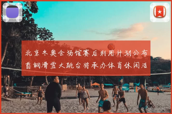 北京冬奥会场馆赛后利用计划公布首钢滑雪大跳台将承办体育休闲活动