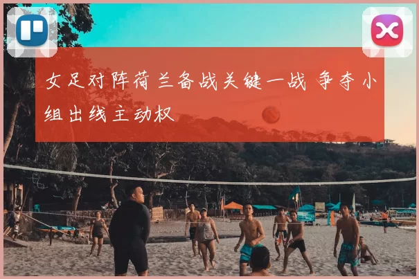 女足对阵荷兰备战关键一战 争夺小组出线主动权