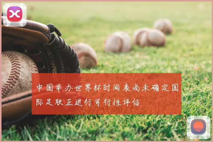 中国举办世界杯时间表尚未确定国际足联正进行可行性评估