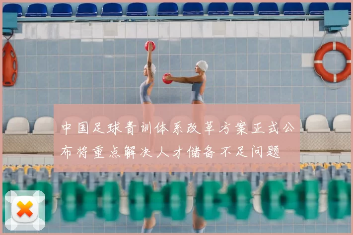 中国足球青训体系改革方案正式公布将重点解决人才储备不足问题