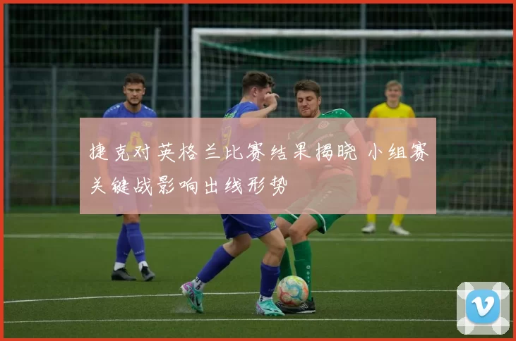 捷克对英格兰比赛结果揭晓 小组赛关键战影响出线形势