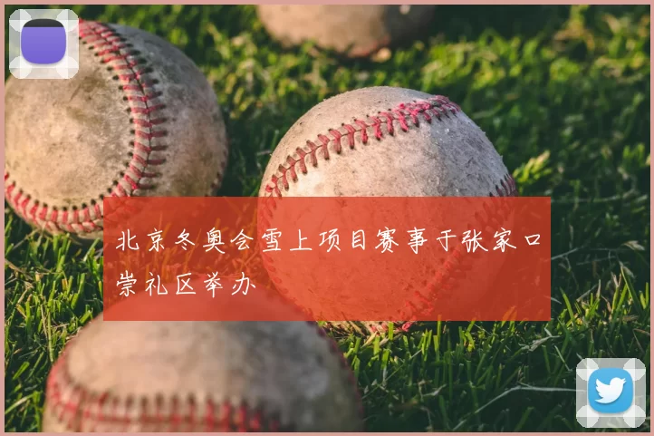 北京冬奥会雪上项目赛事于张家口崇礼区举办