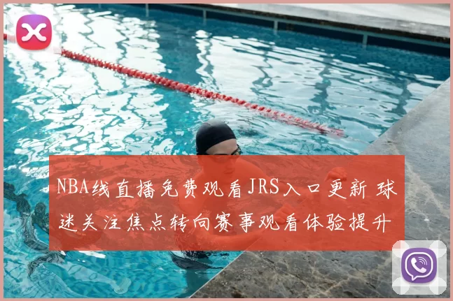 NBA线直播免费观看JRS入口更新 球迷关注焦点转向赛事观看体验提升