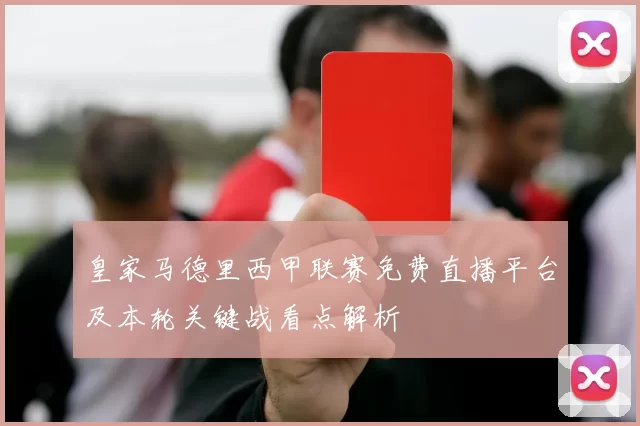 皇家马德里西甲联赛免费直播平台及本轮关键战看点解析