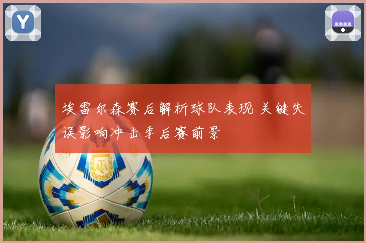 埃雷尔森赛后解析球队表现 关键失误影响冲击季后赛前景