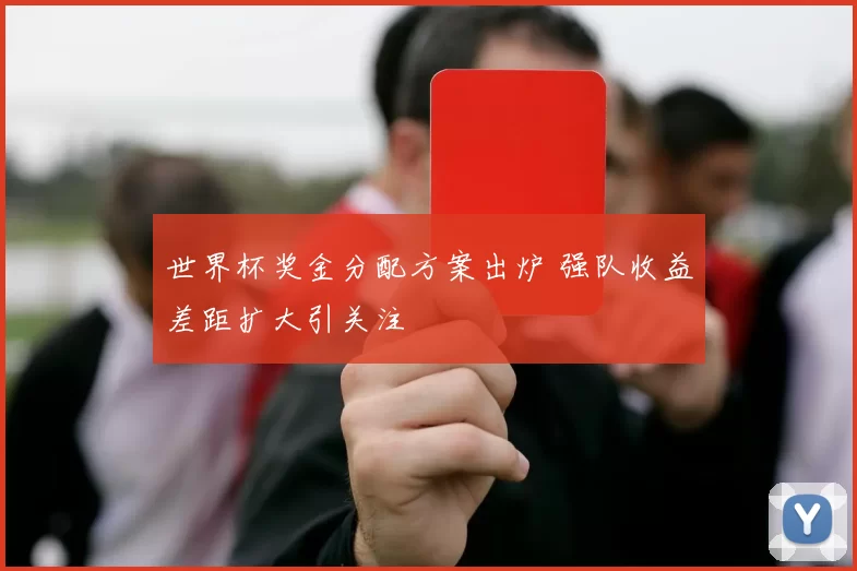 世界杯奖金分配方案出炉 强队收益差距扩大引关注
