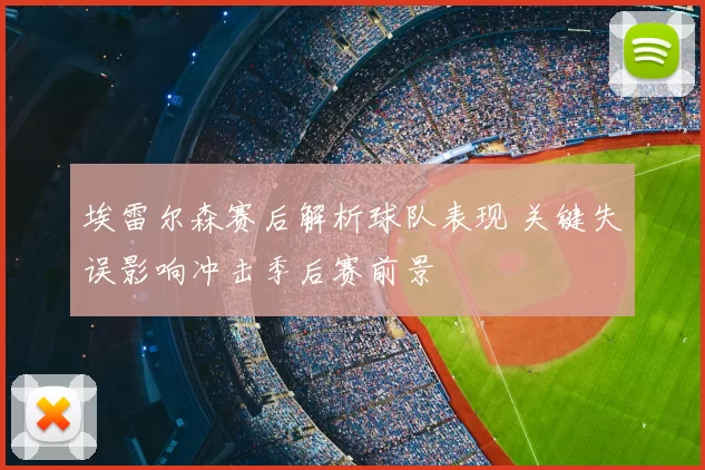 埃雷尔森赛后解析球队表现 关键失误影响冲击季后赛前景